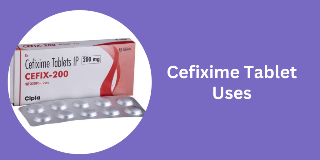 Cefixime Tablet Uses: Treating Bacterial Infections with Precision